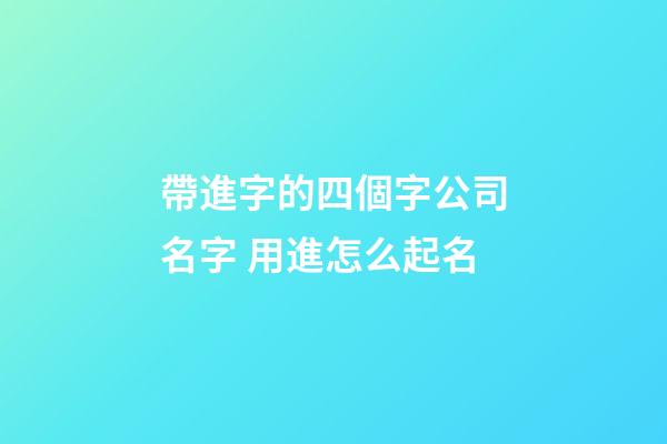帶進字的四個字公司名字 用進怎么起名-第1張-公司起名-玄機派